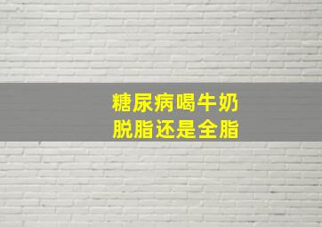 糖尿病喝牛奶 脱脂还是全脂